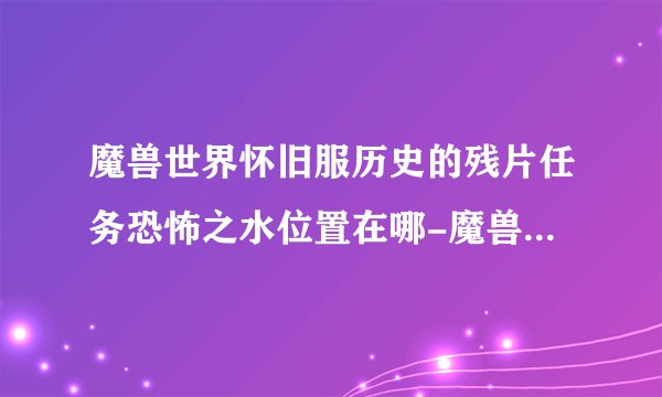 魔兽世界怀旧服历史的残片任务恐怖之水位置在哪-魔兽世界怀旧服历史的残片任务恐怖之水在哪里找