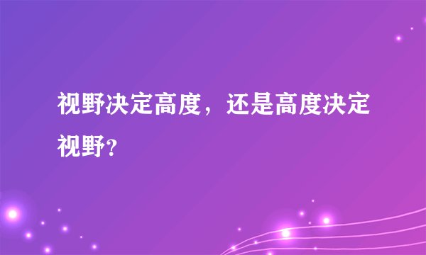 视野决定高度，还是高度决定视野？