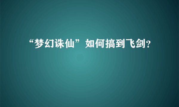 “梦幻诛仙”如何搞到飞剑？
