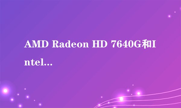 AMD Radeon HD 7640G和Intel GMA HD 4000 那个显卡比较强一点?