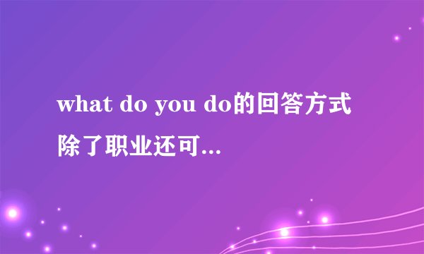 what do you do的回答方式除了职业还可怎样回答？