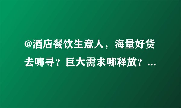 @酒店餐饮生意人，海量好货去哪寻？巨大需求哪释放？全新食饮在线采购通来啦！