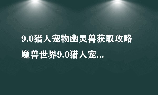 9.0猎人宠物幽灵兽获取攻略 魔兽世界9.0猎人宠物幽灵兽怎么样