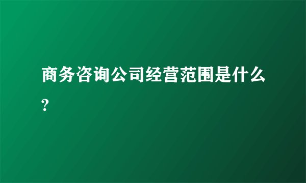 商务咨询公司经营范围是什么?