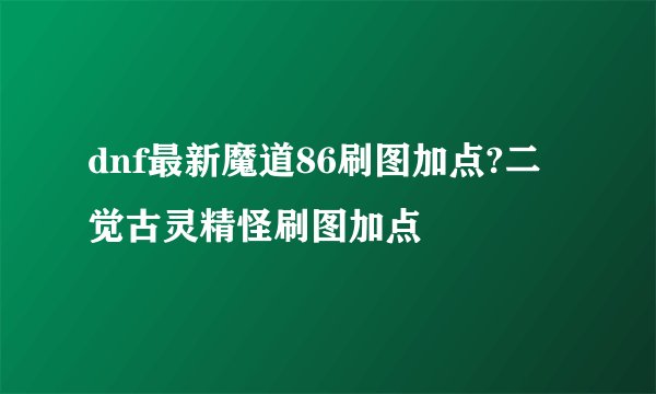 dnf最新魔道86刷图加点?二觉古灵精怪刷图加点