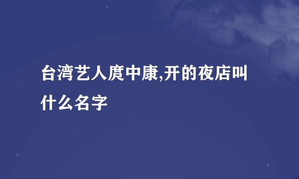 台湾艺人庹中康,开的夜店叫什么名字