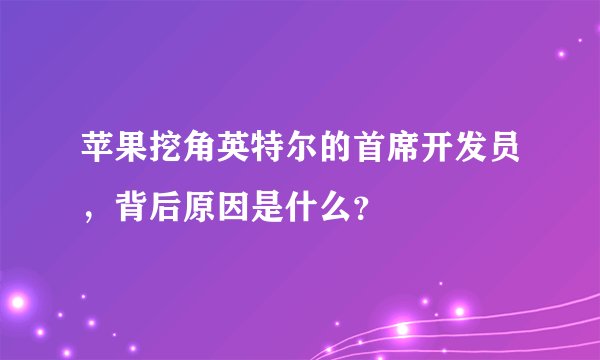 苹果挖角英特尔的首席开发员，背后原因是什么？