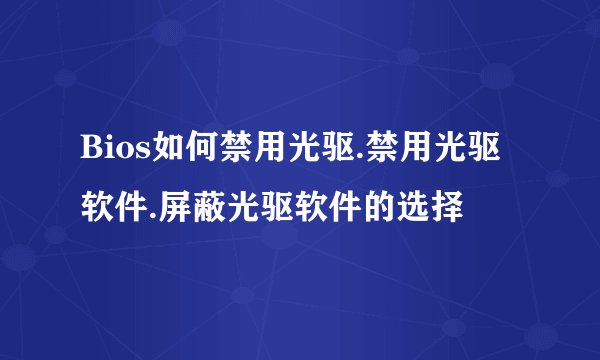 Bios如何禁用光驱.禁用光驱软件.屏蔽光驱软件的选择