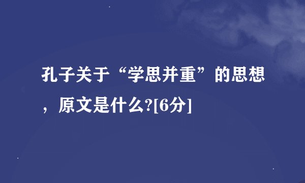 孔子关于“学思并重”的思想，原文是什么?[6分]