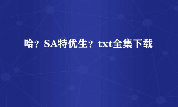 哈？SA特优生？txt全集下载