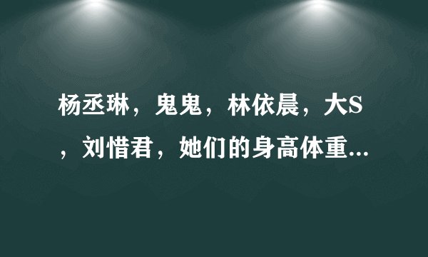杨丞琳，鬼鬼，林依晨，大S，刘惜君，她们的身高体重是多少啊？