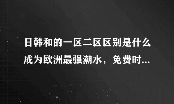 日韩和的一区二区区别是什么成为欧洲最强潮水，免费时刻已开启