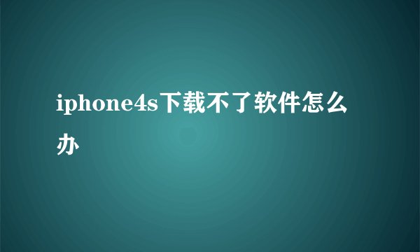 iphone4s下载不了软件怎么办