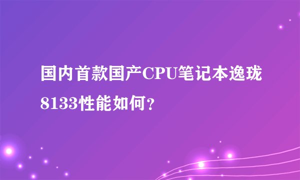 国内首款国产CPU笔记本逸珑8133性能如何？