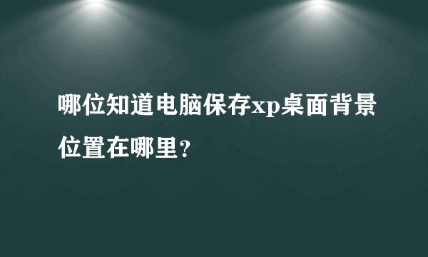 哪位知道电脑保存xp桌面背景位置在哪里？