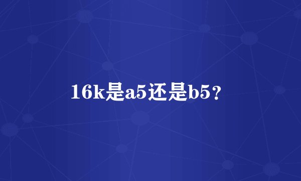 16k是a5还是b5？