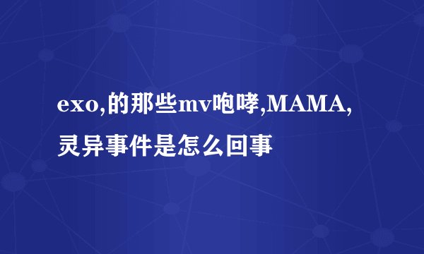 exo,的那些mv咆哮,MAMA,灵异事件是怎么回事