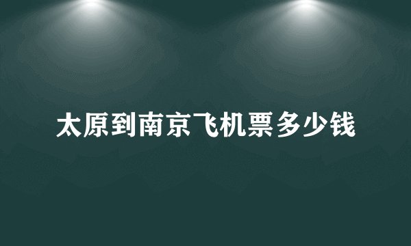 太原到南京飞机票多少钱
