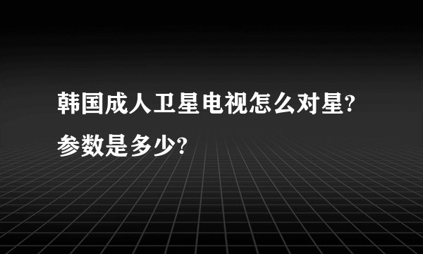 韩国成人卫星电视怎么对星?参数是多少?