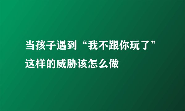 当孩子遇到“我不跟你玩了”这样的威胁该怎么做