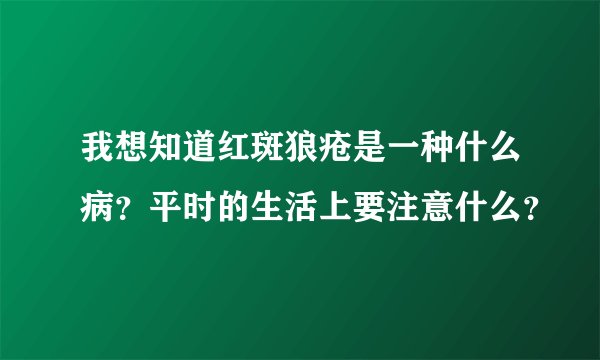 我想知道红斑狼疮是一种什么病？平时的生活上要注意什么？