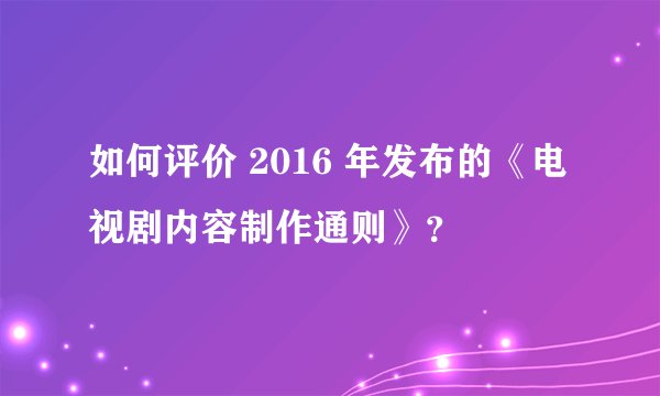如何评价 2016 年发布的《电视剧内容制作通则》？
