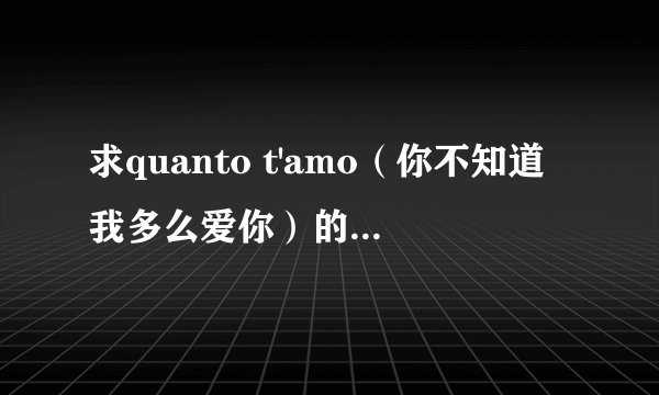 求quanto t'amo（你不知道我多么爱你）的意大利语歌词~多谢啦