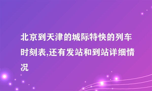 北京到天津的城际特快的列车时刻表,还有发站和到站详细情况
