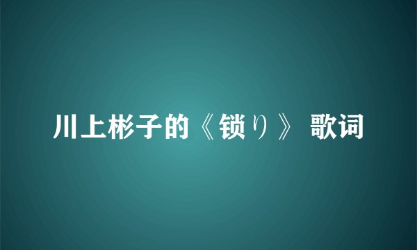 川上彬子的《锁り》 歌词