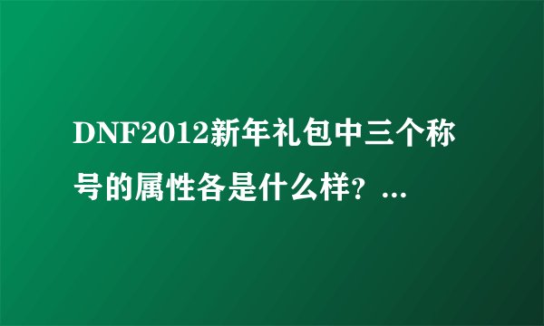 DNF2012新年礼包中三个称号的属性各是什么样？详细点。复印也可以。