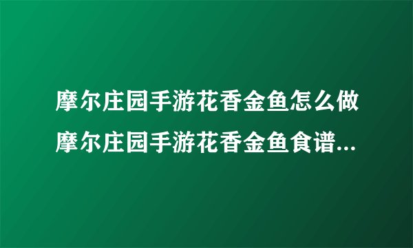 摩尔庄园手游花香金鱼怎么做摩尔庄园手游花香金鱼食谱配方及制作方法
