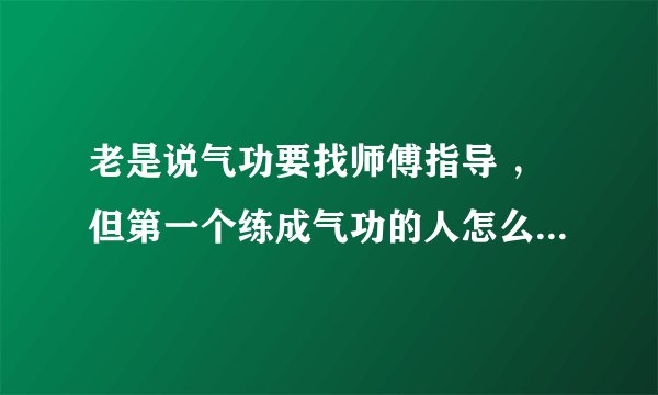 老是说气功要找师傅指导 ，但第一个练成气功的人怎么做成的？？