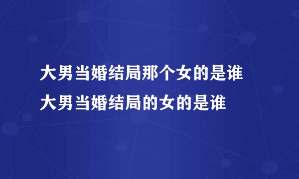 大男当婚结局那个女的是谁 大男当婚结局的女的是谁