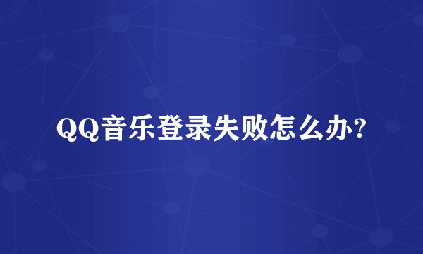 QQ音乐登录失败怎么办?