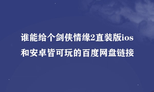 谁能给个剑侠情缘2直装版ios和安卓皆可玩的百度网盘链接