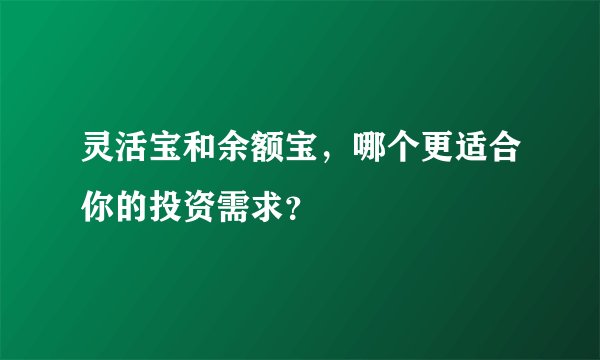 灵活宝和余额宝，哪个更适合你的投资需求？