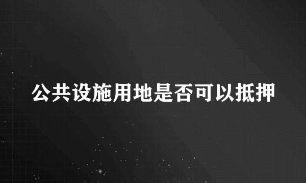 公共设施用地是否可以抵押