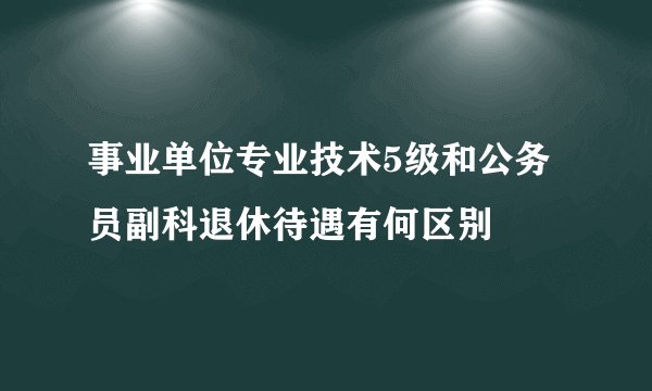 事业单位专业技术5级和公务员副科退休待遇有何区别