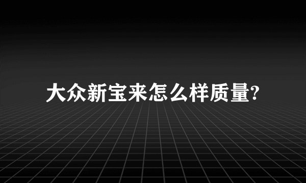 大众新宝来怎么样质量?