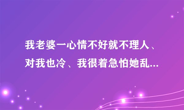 我老婆一心情不好就不理人、对我也冷、我很着急怕她乱想、怎么哄。