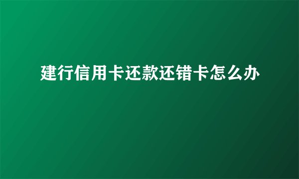 建行信用卡还款还错卡怎么办