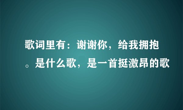 歌词里有：谢谢你，给我拥抱。是什么歌，是一首挺激昂的歌