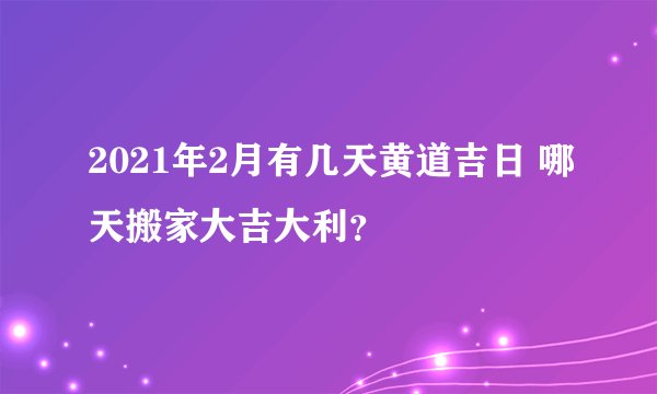 2021年2月有几天黄道吉日 哪天搬家大吉大利？