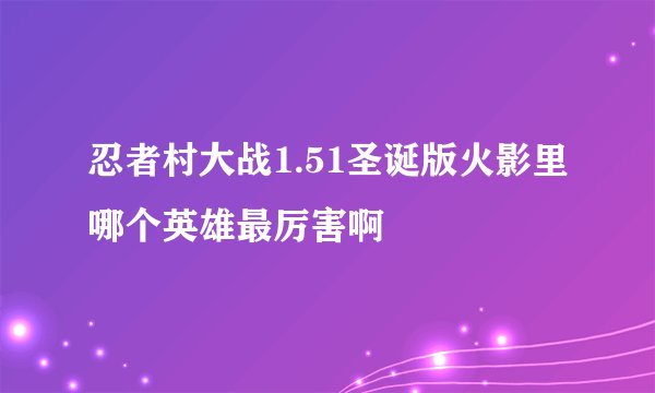 忍者村大战1.51圣诞版火影里哪个英雄最厉害啊