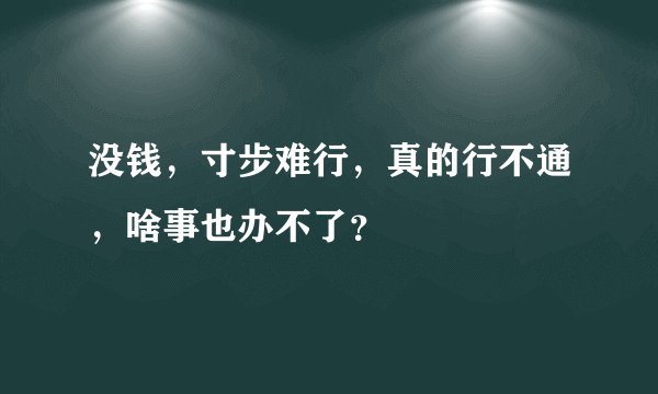 没钱，寸步难行，真的行不通，啥事也办不了？