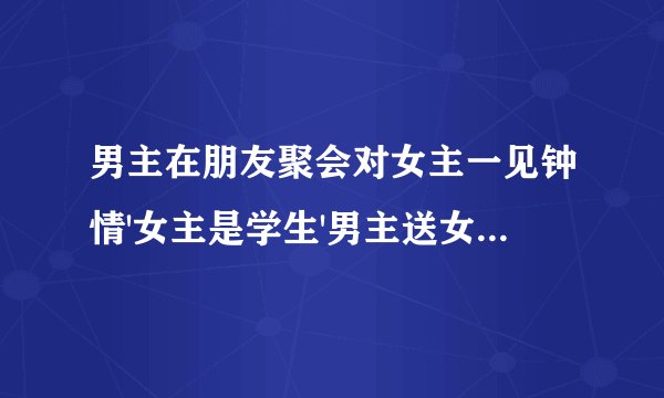 男主在朋友聚会对女主一见钟情'女主是学生'男主送女主回家在车上要了女主,女配很男性化和男主是哥们喜