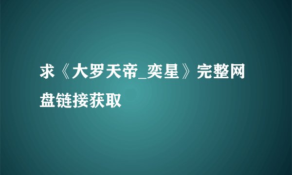 求《大罗天帝_奕星》完整网盘链接获取