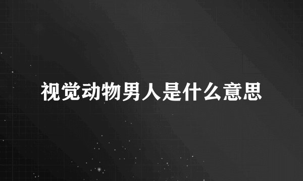 视觉动物男人是什么意思