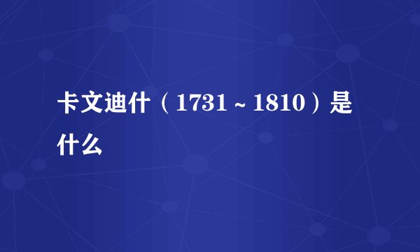 卡文迪什（1731～1810）是什么