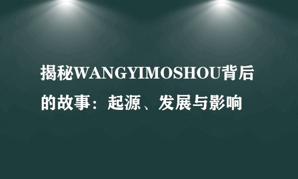 揭秘WANGYIMOSHOU背后的故事：起源、发展与影响